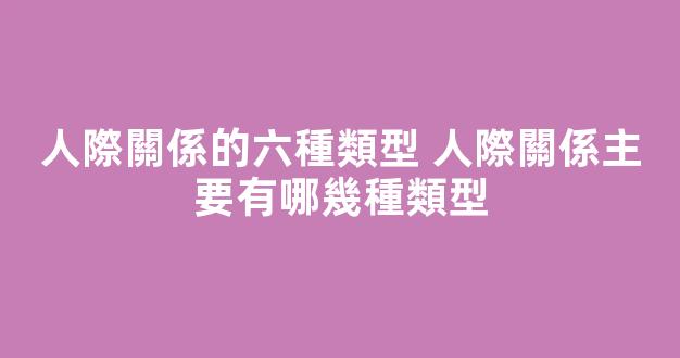 人際關係的六種類型 人際關係主要有哪幾種類型